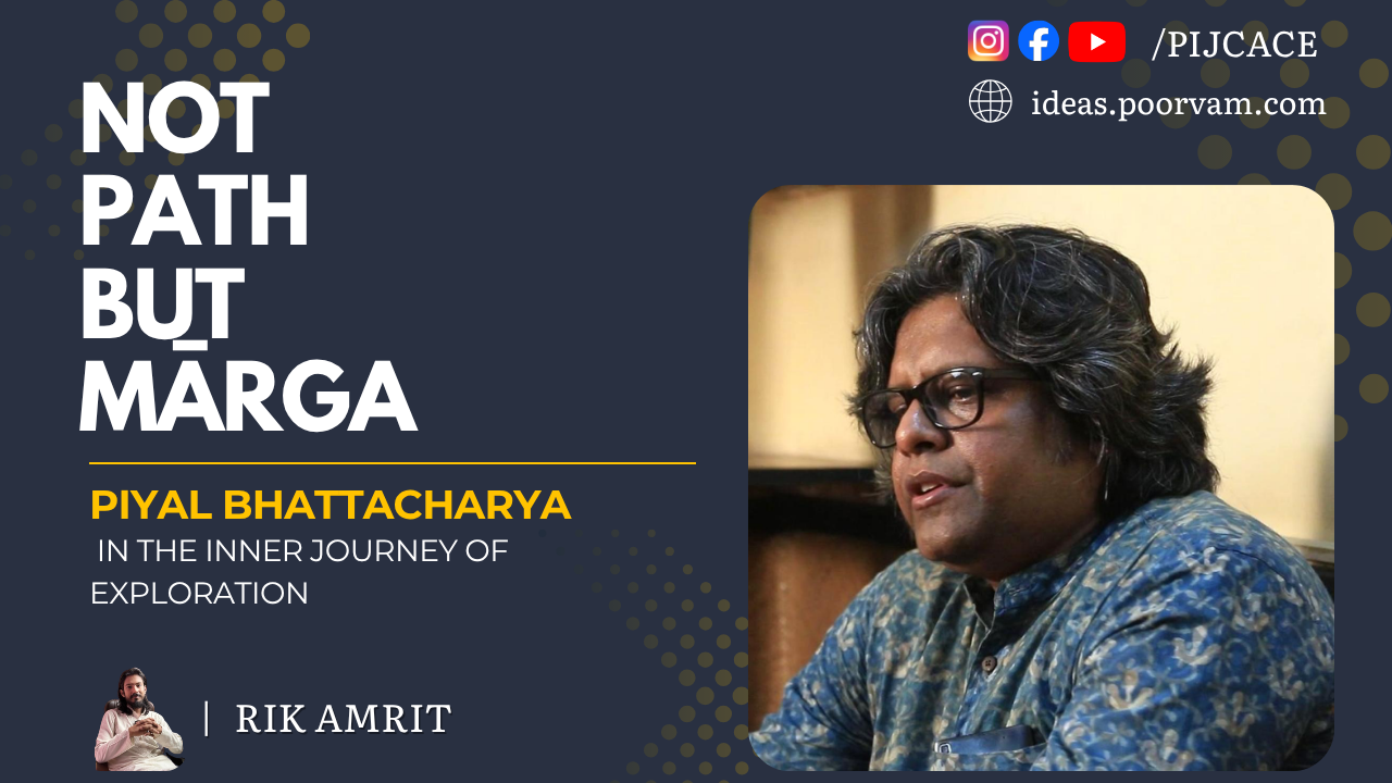 Not Path, but Mārga: Piyal Bhattacharya in the Inner Journey of Exploration (Part 1)